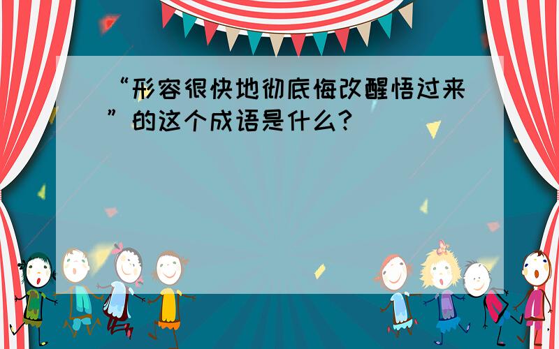 “形容很快地彻底悔改醒悟过来”的这个成语是什么?