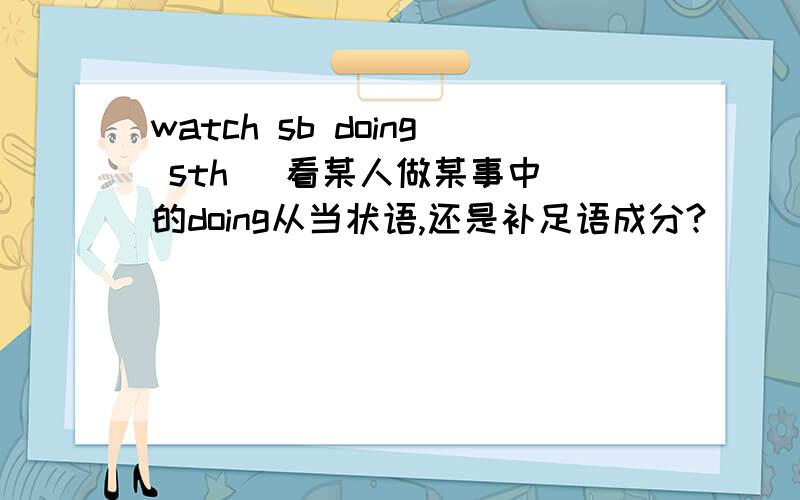 watch sb doing sth (看某人做某事中)的doing从当状语,还是补足语成分?