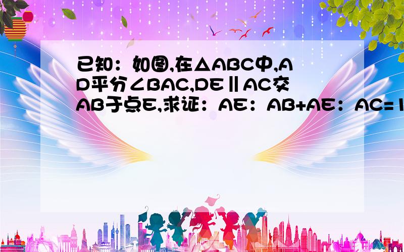 已知：如图,在△ABC中,AD平分∠BAC,DE‖AC交AB于点E,求证：AE：AB+AE：AC=1