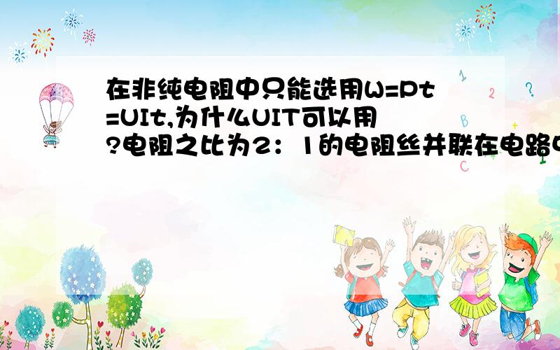 在非纯电阻中只能选用W=Pt=UIt,为什么UIT可以用?电阻之比为2：1的电阻丝并联在电路中所产生的热量之比是