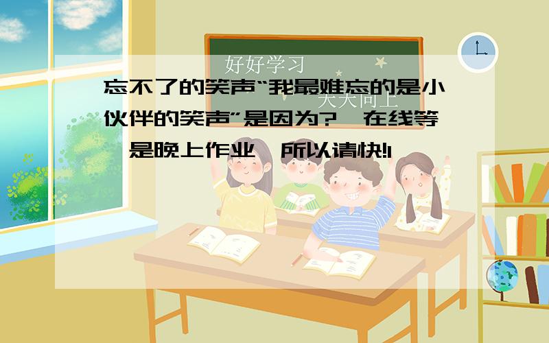 忘不了的笑声“我最难忘的是小伙伴的笑声”是因为?,在线等,是晚上作业,所以请快!1