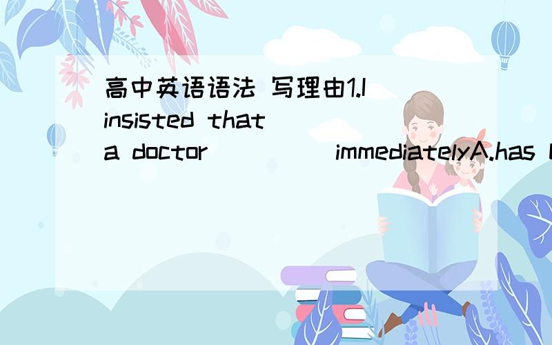 高中英语语法 写理由1.I insisted that a doctor ____ immediatelyA.has b