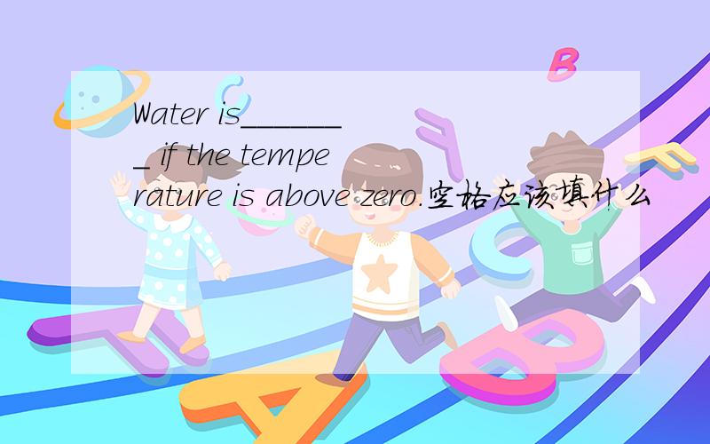 Water is_______ if the temperature is above zero.空格应该填什么