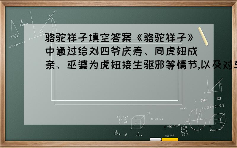 骆驼祥子填空答案《骆驼祥子》中通过给刘四爷庆寿、同虎妞成亲、巫婆为虎妞接生驱邪等情节,以及对车夫经常出入的大杂院、车厂、