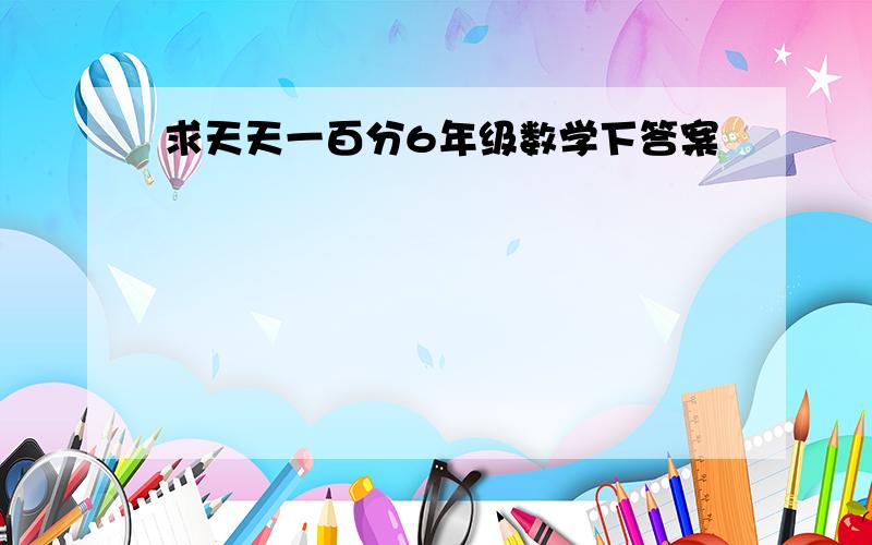 求天天一百分6年级数学下答案