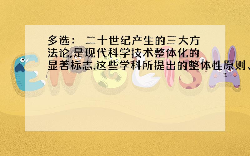 多选； 二十世纪产生的三大方法论,是现代科学技术整体化的显著标志.这些学科所提出的整体性原则、最优化原则、反馈原则,这些