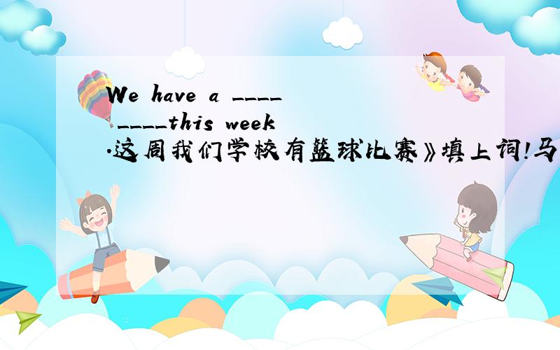 We have a ____ ____this week.这周我们学校有篮球比赛》填上词!马上要!