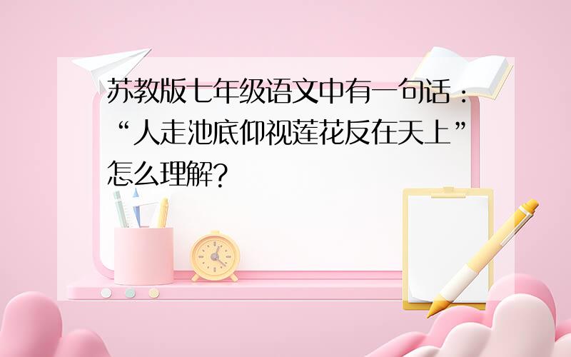 苏教版七年级语文中有一句话：“人走池底仰视莲花反在天上”怎么理解?