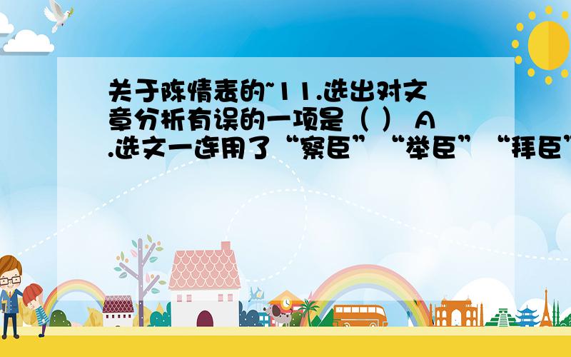 关于陈情表的~11.选出对文章分析有误的一项是（ ） A.选文一连用了“察臣”“举臣”“拜臣”“除臣”几个词,准确地陈述