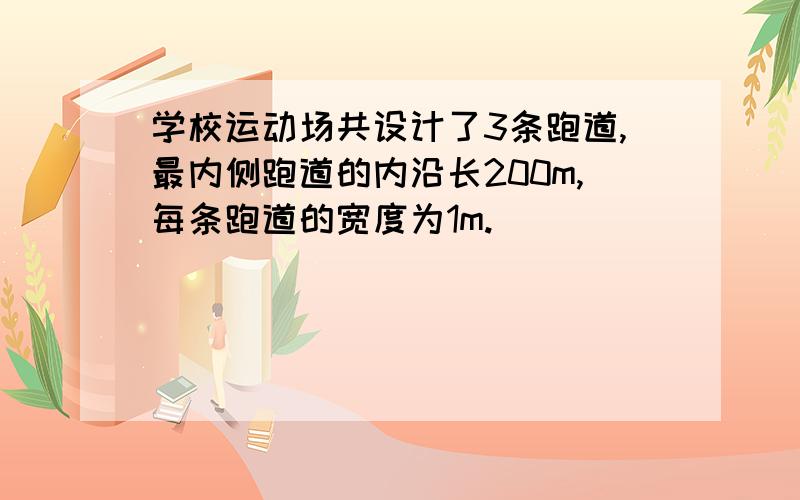 学校运动场共设计了3条跑道,最内侧跑道的内沿长200m,每条跑道的宽度为1m.