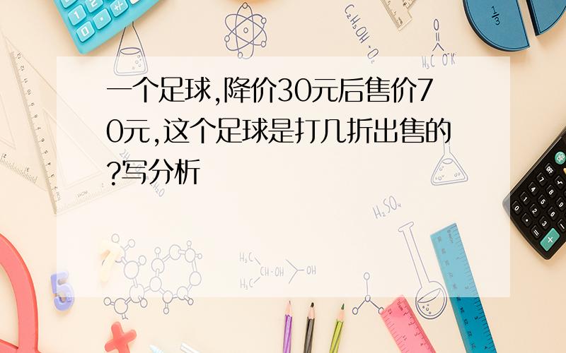 一个足球,降价30元后售价70元,这个足球是打几折出售的?写分析