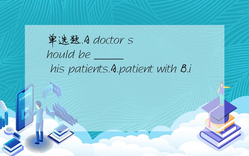 单选题.A doctor should be _____ his patients.A.patient with B.i