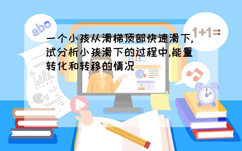 一个小孩从滑梯顶部快速滑下,试分析小孩滑下的过程中,能量转化和转移的情况