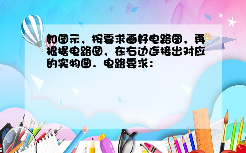 如图示，按要求画好电路图，再根据电路图，在右边连接出对应的实物图．电路要求：