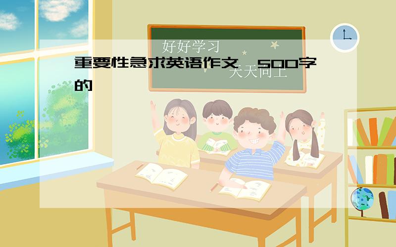 重要性急求英语作文,500字的,