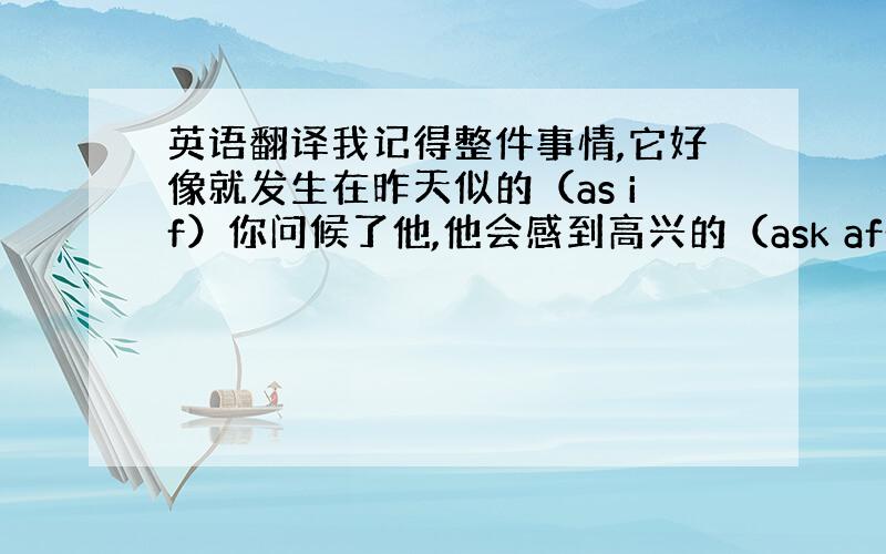 英语翻译我记得整件事情,它好像就发生在昨天似的（as if）你问候了他,他会感到高兴的（ask after）迈克一收到信