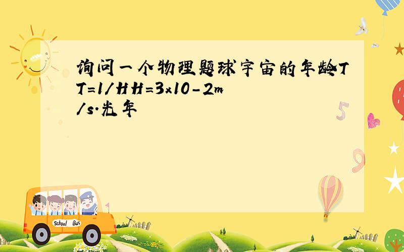 询问一个物理题球宇宙的年龄TT=1/HH=3x10-2m/s.光年