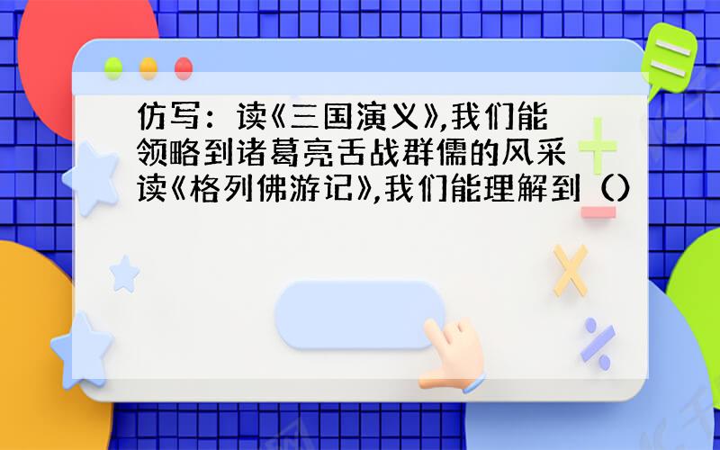 仿写：读《三国演义》,我们能领略到诸葛亮舌战群儒的风采 读《格列佛游记》,我们能理解到（）