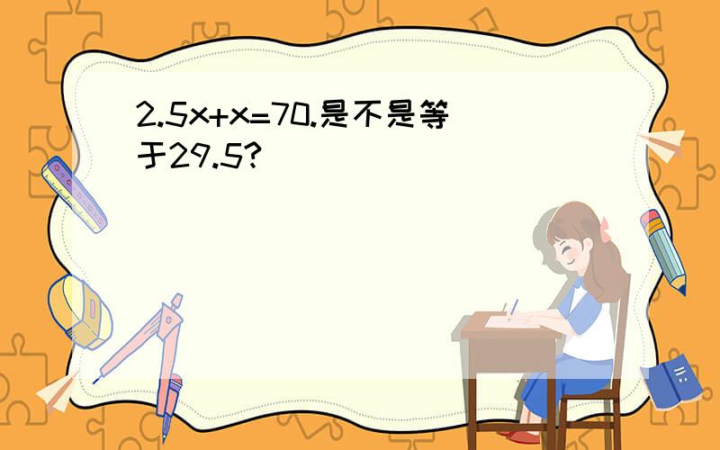 2.5x+x=70.是不是等于29.5?