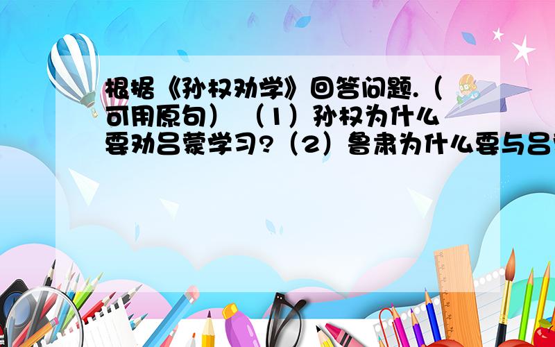 根据《孙权劝学》回答问题.（可用原句） （1）孙权为什么要劝吕蒙学习?（2）鲁肃为什么要与吕蒙“结友”