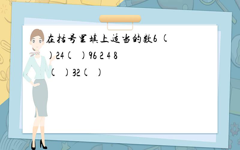 在括号里填上适当的数6 ( )24( )96 2 4 8 ( )32( )