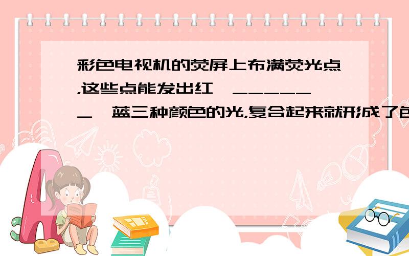 彩色电视机的荧屏上布满荧光点，这些点能发出红、______、蓝三种颜色的光，复合起来就形成了色彩斑斓的物质世界．天然紫外