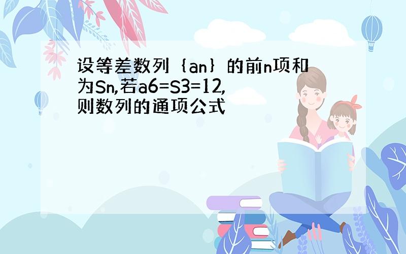 设等差数列｛an｝的前n项和为Sn,若a6=S3=12,则数列的通项公式