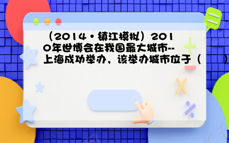 （2014•镇江模拟）2010年世博会在我国最大城市--上海成功举办，该举办城市位于（　　）