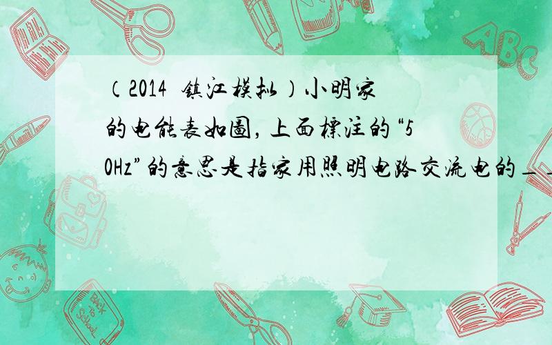 （2014•镇江模拟）小明家的电能表如图，上面标注的“50Hz”的意思是指家用照明电路交流电的______是50Hz．他