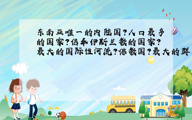 东南亚唯一的内陆国?人口最多的国家?信奉伊斯兰教的国家?最大的国际性河流?佛教国?最大的群岛国?地跨两半球、两大洲的国家