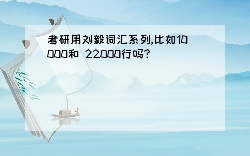 考研用刘毅词汇系列,比如10000和 22000行吗?