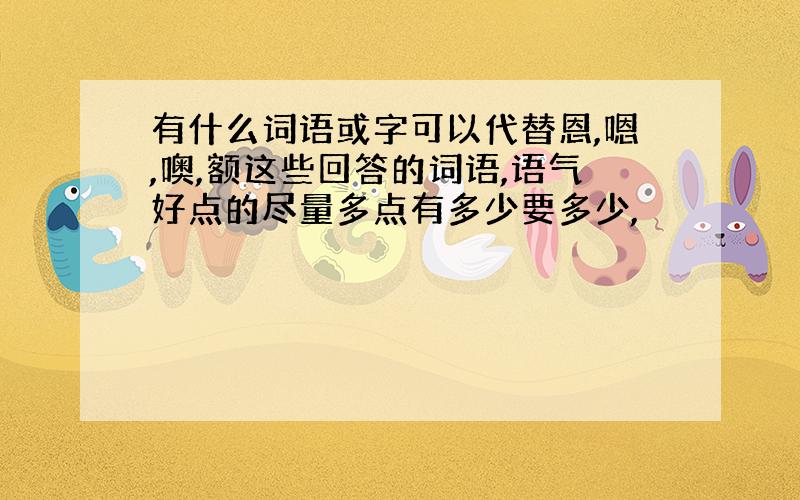 有什么词语或字可以代替恩,嗯,噢,额这些回答的词语,语气好点的尽量多点有多少要多少,