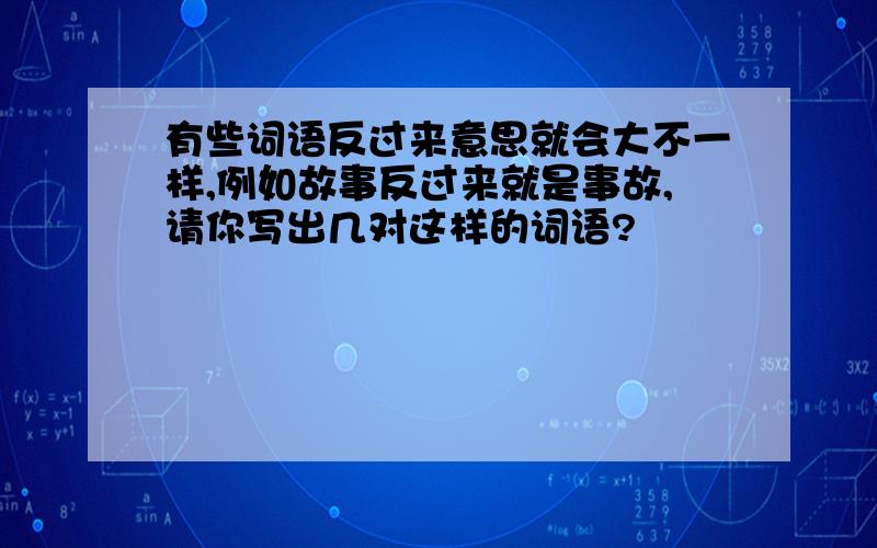 有些词语反过来意思就会大不一样,例如故事反过来就是事故,请你写出几对这样的词语?