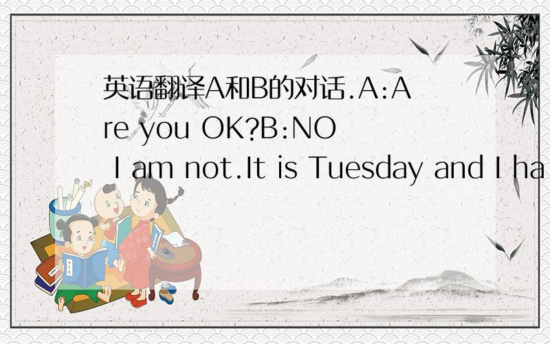 英语翻译A和B的对话.A:Are you OK?B:NO I am not.It is Tuesday and I ha