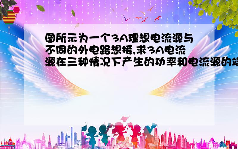 图所示为一个3A理想电流源与不同的外电路想接,求3A电流源在三种情况下产生的功率和电流源的端电压? 谢谢!