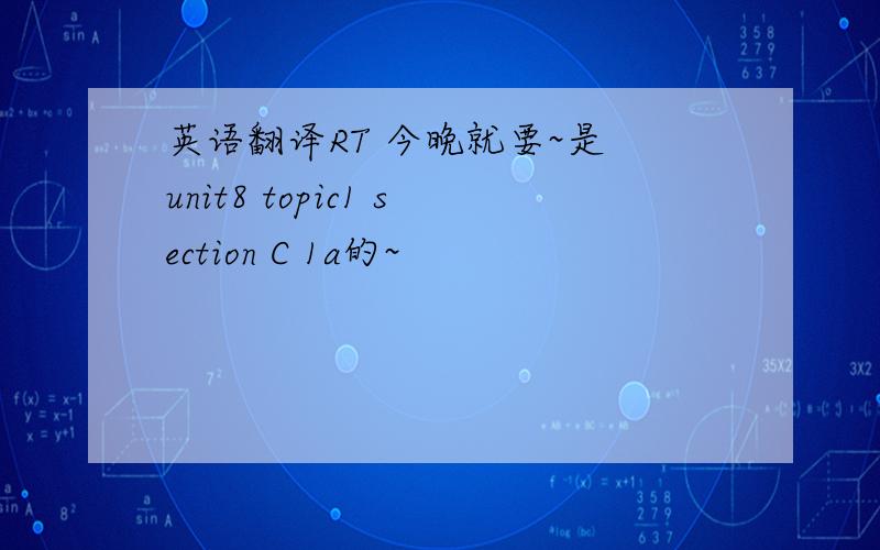 英语翻译RT 今晚就要~是 unit8 topic1 section C 1a的~