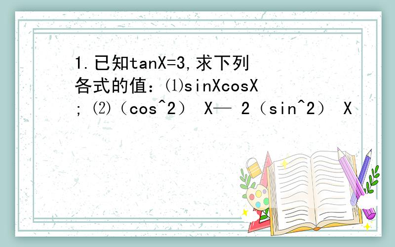 1.已知tanX=3,求下列各式的值：⑴sinXcosX; ⑵（cos^2） X— 2（sin^2） X