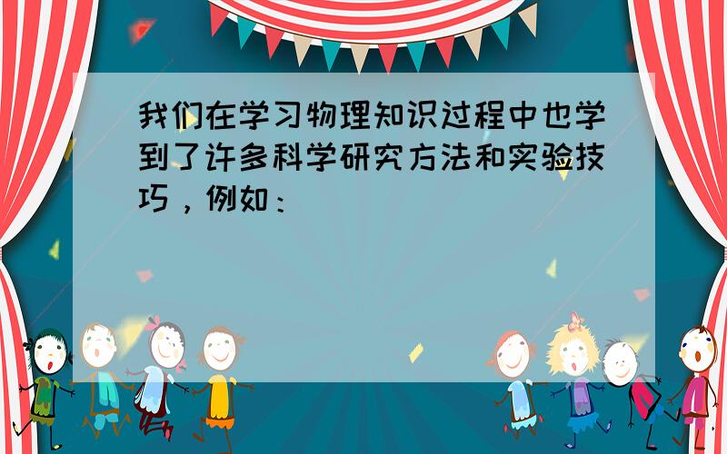 我们在学习物理知识过程中也学到了许多科学研究方法和实验技巧，例如：