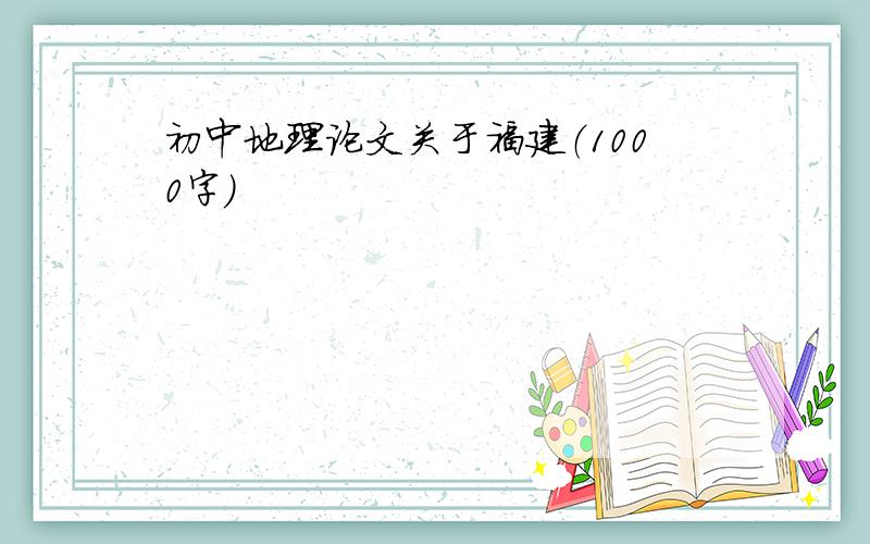 初中地理论文关于福建（1000字）