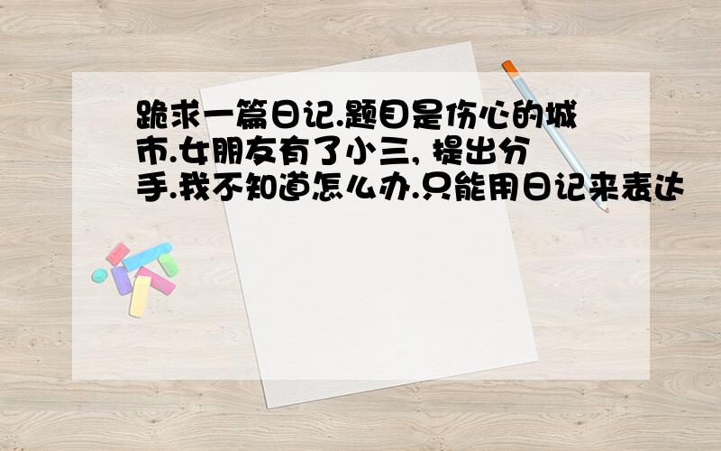 跪求一篇日记.题目是伤心的城市.女朋友有了小三, 提出分手.我不知道怎么办.只能用日记来表达