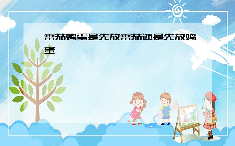 番茄鸡蛋是先放番茄还是先放鸡蛋