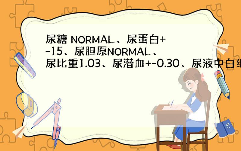 尿糖 NORMAL、尿蛋白+-15、尿胆原NORMAL、尿比重1.03、尿潜血+-0.30、尿液中白细胞NEG、结晶63