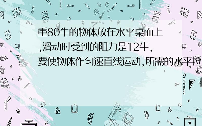 重80牛的物体放在水平桌面上,滑动时受到的阻力是12牛,要使物体作匀速直线运动,所需的水平拉力是（） A12牛 B 68