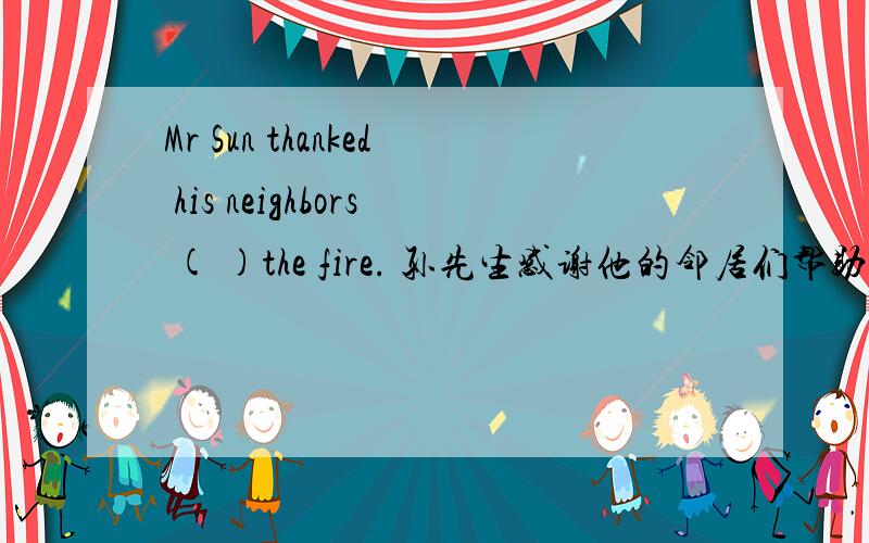 Mr Sun thanked his neighbors ( )the fire. 孙先生感谢他的邻居们帮助他从火中逃脱