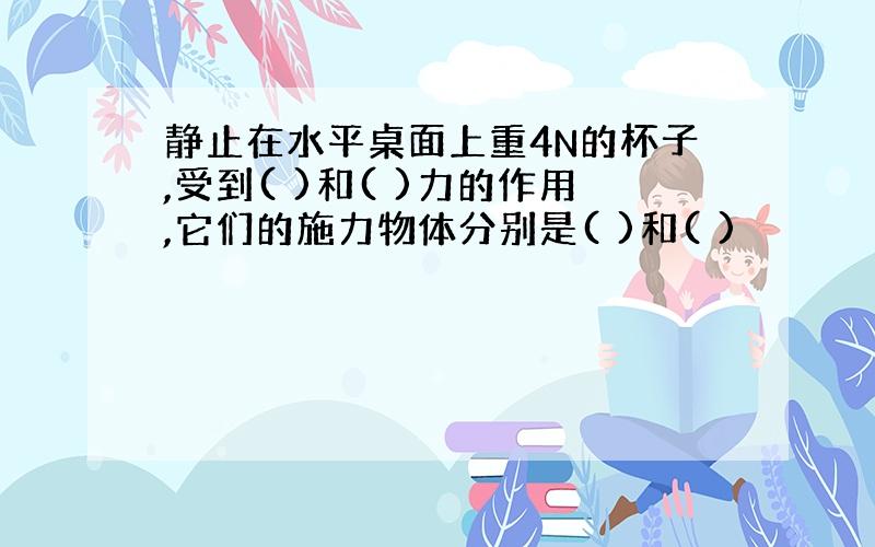 静止在水平桌面上重4N的杯子,受到( )和( )力的作用,它们的施力物体分别是( )和( )