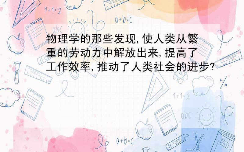 物理学的那些发现,使人类从繁重的劳动力中解放出来,提高了工作效率,推动了人类社会的进步?