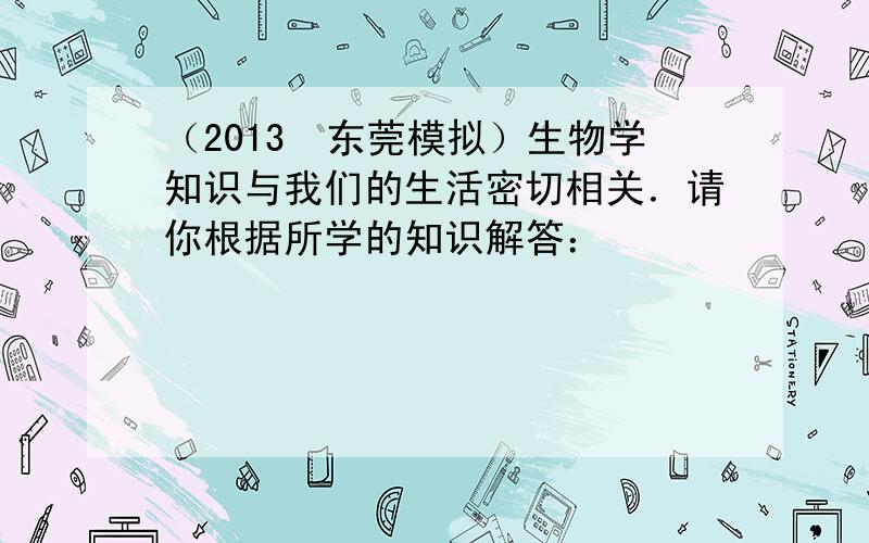 （2013•东莞模拟）生物学知识与我们的生活密切相关．请你根据所学的知识解答：