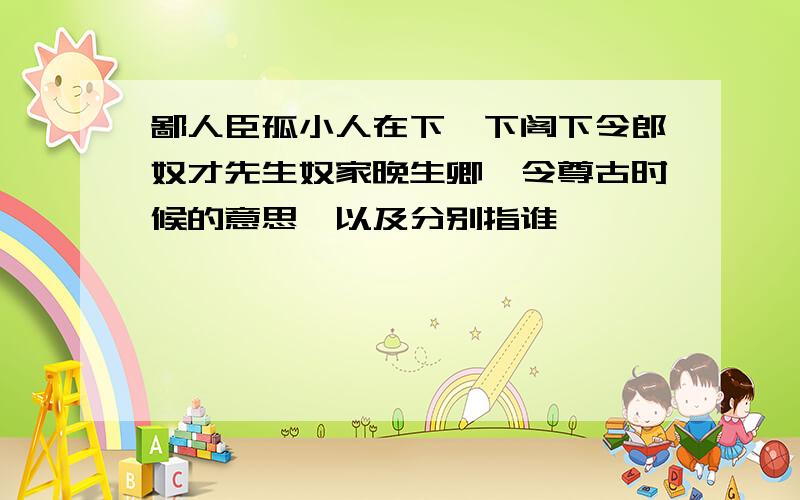 鄙人臣孤小人在下陛下阁下令郎奴才先生奴家晚生卿、令尊古时候的意思,以及分别指谁