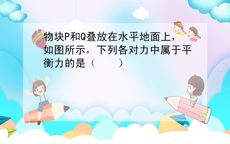 物块P和Q叠放在水平地面上，如图所示，下列各对力中属于平衡力的是（　　）