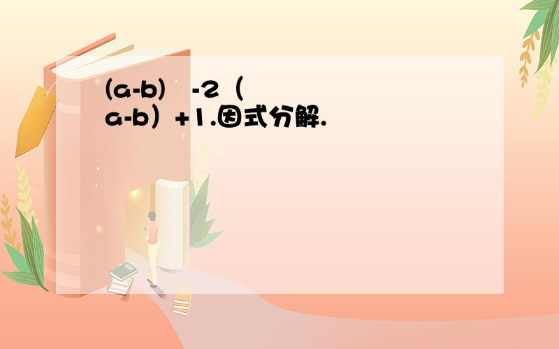 (a-b)²-2（a-b）+1.因式分解.